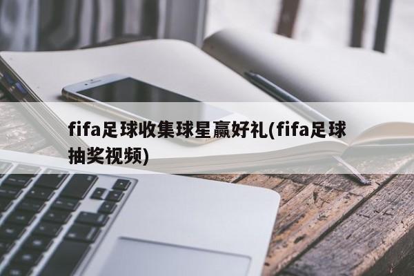 fifa足球收集球星赢好礼(fifa足球抽奖视频)